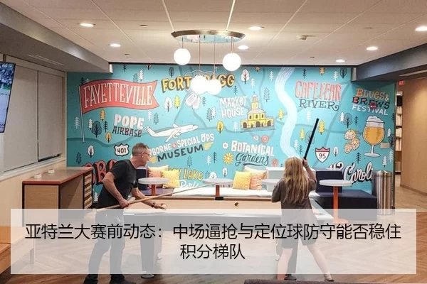 亚特兰大赛前动态：中场逼抢与定位球防守能否稳住积分梯队
