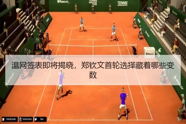 温网签表即将揭晓，郑钦文首轮选择藏着哪些变数